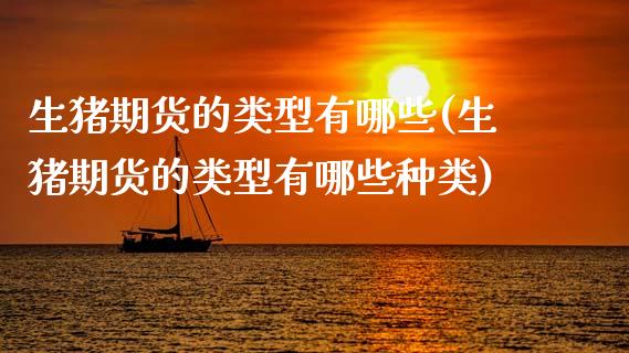生猪期货的类型有哪些(生猪期货的类型有哪些种类)_https://www.zztgc.com_期货入门_第1张