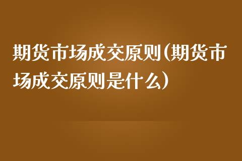 期货市场成交原则(期货市场成交原则是什么)_https://www.zztgc.com_期货行情_第1张