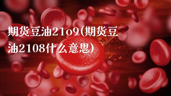 期货豆油21o9(期货豆油2108什么意思)_https://www.zztgc.com_原油期货_第1张