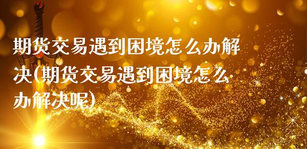 期货交易遇到困境怎么办解决(期货交易遇到困境怎么办解决呢)_https://www.zztgc.com_期货行情_第1张