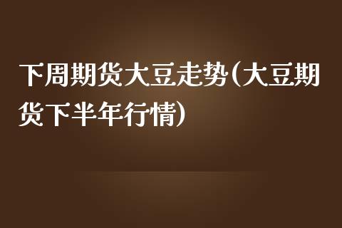 下周期货大豆走势(大豆期货下半年行情)_https://www.zztgc.com_期货直播_第1张