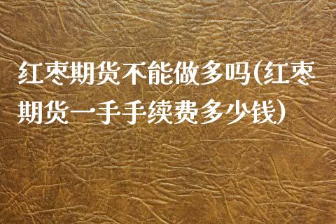 红枣期货不能做多吗(红枣期货一手手续费多少钱)_https://www.zztgc.com_黄金期货_第1张