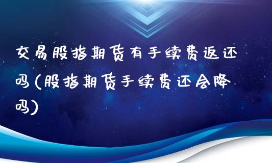 交易股指期货有手续费返还吗(股指期货手续费还会降吗)_https://www.zztgc.com_期货行情_第1张
