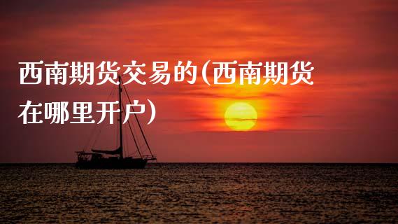 西南期货交易的(西南期货在哪里开户)_https://www.zztgc.com_期货行情_第1张