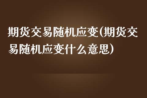 期货交易随机应变(期货交易随机应变什么意思)_https://www.zztgc.com_黄金期货_第1张
