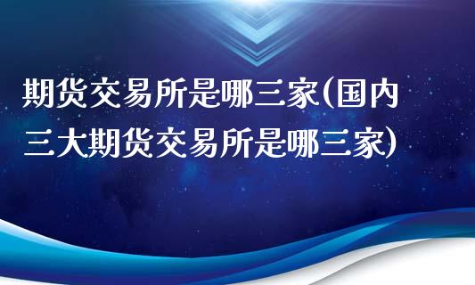 期货交易所是哪三家(国内三大期货交易所是哪三家)_https://www.zztgc.com_期货开户_第1张