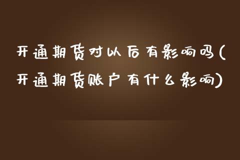 开通期货对以后有影响吗(开通期货账户有什么影响)_https://www.zztgc.com_期货入门_第1张