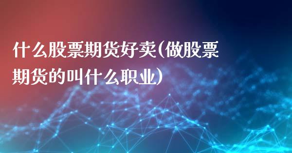 什么股票期货好卖(做股票期货的叫什么职业)_https://www.zztgc.com_原油期货_第1张
