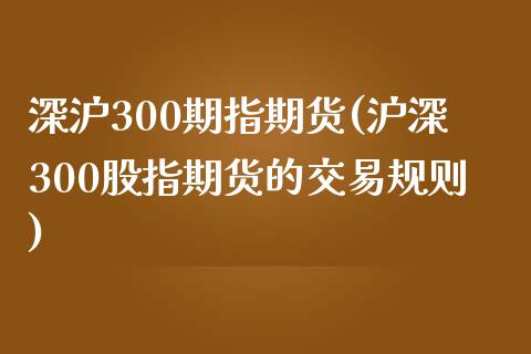 深沪300期指期货(沪深300股指期货的交易规则)_https://www.zztgc.com_期货直播_第1张