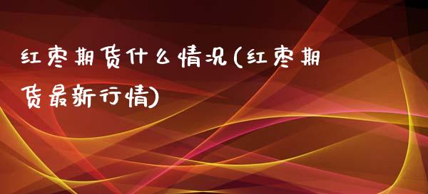 红枣期货什么情况(红枣期货最新行情)_https://www.zztgc.com_期货直播_第1张