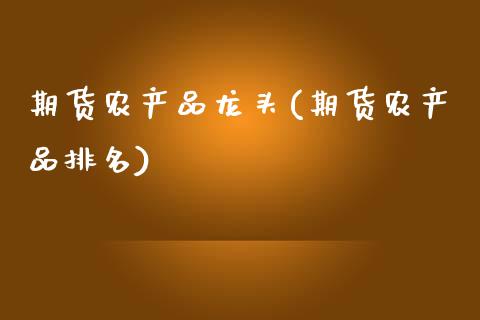 期货农产品龙头(期货农产品排名)_https://www.zztgc.com_期货直播_第1张