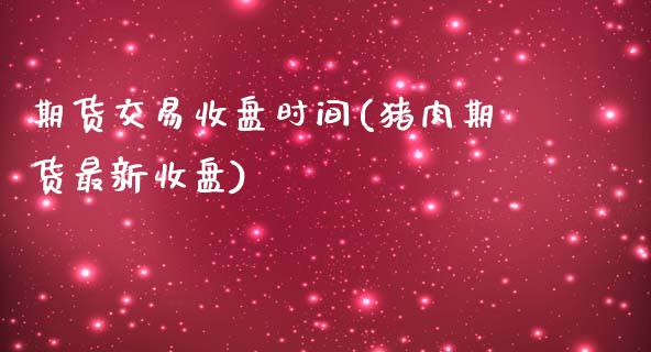 期货交易收盘时间(猪肉期货最新收盘)_https://www.zztgc.com_期货入门_第1张