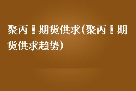 聚丙烯期货供求(聚丙烯期货供求趋势)_https://www.zztgc.com_原油期货_第1张