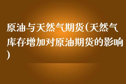 原油与天然气期货(天然气库存增加对原油期货的影响)_https://www.zztgc.com_原油期货_第1张
