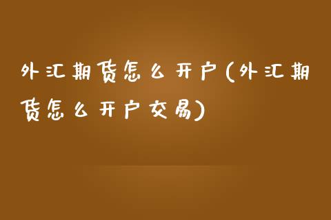 外汇期货怎么开户(外汇期货怎么开户交易)_https://www.zztgc.com_期货行情_第1张