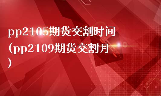 pp2105期货交割时间(pp2109期货交割月)_https://www.zztgc.com_原油期货_第1张