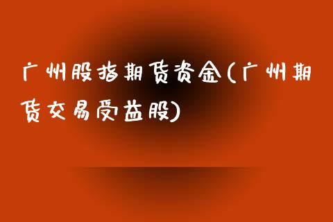 广州股指期货资金(广州期货交易受益股)_https://www.zztgc.com_原油期货_第1张