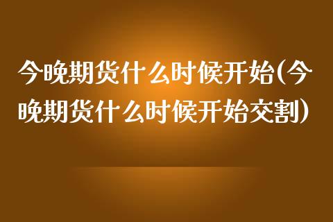 今晚期货什么时候开始(今晚期货什么时候开始交割)_https://www.zztgc.com_原油期货_第1张