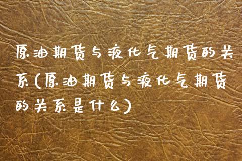 原油期货与液化气期货的关系(原油期货与液化气期货的关系是什么)_https://www.zztgc.com_期货入门_第1张