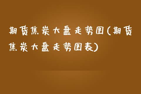 期货焦炭大盘走势图(期货焦炭大盘走势图表)_https://www.zztgc.com_期货入门_第1张