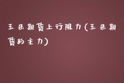 玉米期货上行阻力(玉米期货的主力)_https://www.zztgc.com_期货行情_第1张