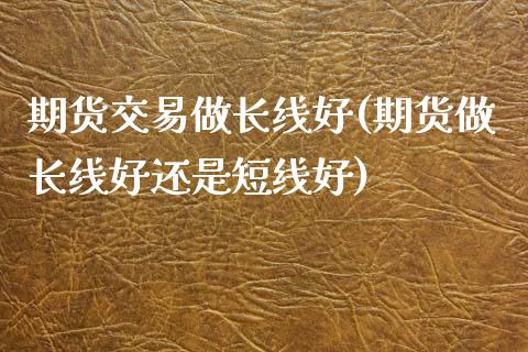 期货交易做长线好(期货做长线好还是短线好)_https://www.zztgc.com_期货入门_第1张