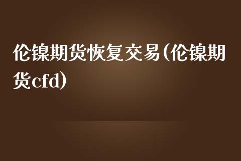 伦镍期货恢复交易(伦镍期货cfd)_https://www.zztgc.com_期货行情_第1张