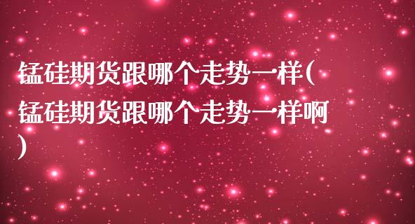 锰硅期货跟哪个走势一样(锰硅期货跟哪个走势一样啊)_https://www.zztgc.com_期货入门_第1张