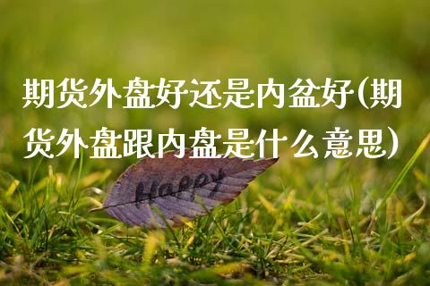 期货外盘好还是内盆好(期货外盘跟内盘是什么意思)_https://www.zztgc.com_期货行情_第1张