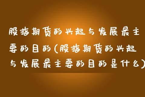股指期货的兴起与发展最主要的目的(股指期货的兴起与发展最主要的目的是什么)_https://www.zztgc.com_黄金期货_第1张