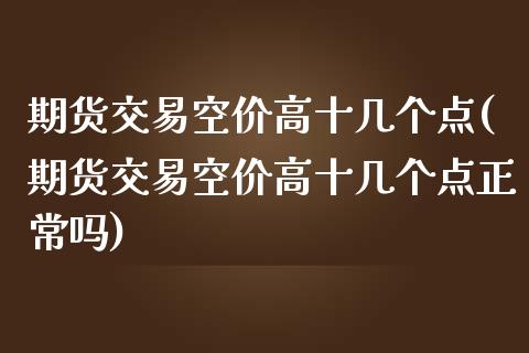 期货交易空价高十几个点(期货交易空价高十几个点正常吗)_https://www.zztgc.com_期货入门_第1张