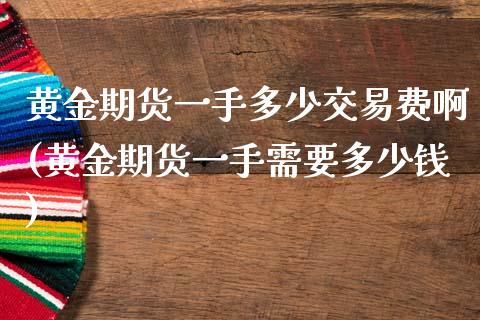 黄金期货一手多少交易费啊(黄金期货一手需要多少钱)_https://www.zztgc.com_期货入门_第1张