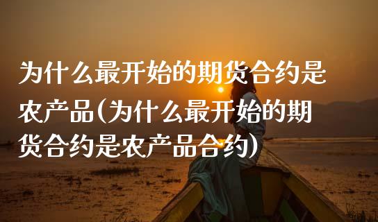 为什么最开始的期货合约是农产品(为什么最开始的期货合约是农产品合约)_https://www.zztgc.com_期货直播_第1张