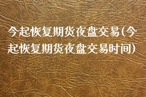 今起恢复期货夜盘交易(今起恢复期货夜盘交易时间)_https://www.zztgc.com_期货入门_第1张
