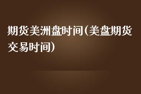 期货美洲盘时间(美盘期货交易时间)_https://www.zztgc.com_期货开户_第1张