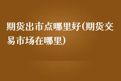 期货出市点哪里好(期货交易市场在哪里)_https://www.zztgc.com_期货直播_第1张