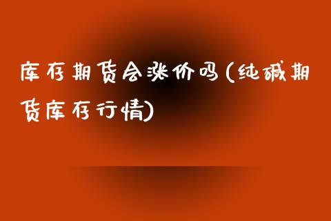 库存期货会涨价吗(纯碱期货库存行情)_https://www.zztgc.com_期货行情_第1张