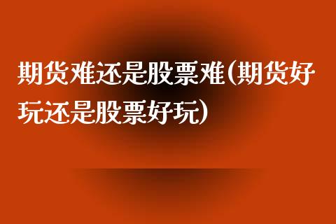 期货难还是股票难(期货好玩还是股票好玩)_https://www.zztgc.com_黄金期货_第1张