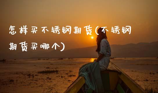 怎样买不锈钢期货(不锈钢期货买哪个)_https://www.zztgc.com_期货直播_第1张