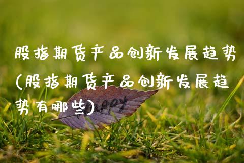 股指期货产品创新发展趋势(股指期货产品创新发展趋势有哪些)_https://www.zztgc.com_期货行情_第1张