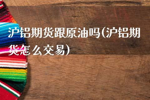沪铝期货跟原油吗(沪铝期货怎么交易)_https://www.zztgc.com_期货入门_第1张