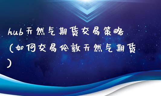 hub天然气期货交易策略(如何交易伦敦天然气期货)_https://www.zztgc.com_黄金期货_第1张