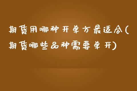 期货用哪种开单方最适合(期货哪些品种需要单开)_https://www.zztgc.com_黄金期货_第1张