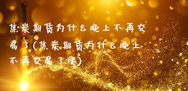 焦炭期货为什么晚上不再交易了(焦炭期货为什么晚上不再交易了呢)_https://www.zztgc.com_原油期货_第1张