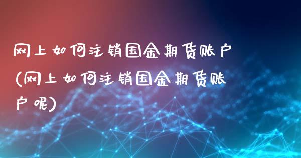 网上如何注销国金期货账户(网上如何注销国金期货账户呢)_https://www.zztgc.com_黄金期货_第1张