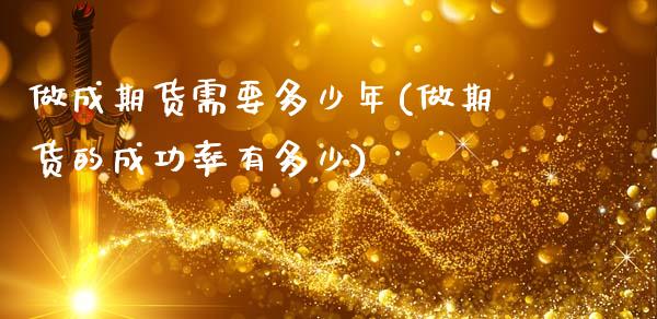 做成期货需要多少年(做期货的成功率有多少)_https://www.zztgc.com_期货开户_第1张