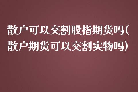 散户可以交割股指期货吗(散户期货可以交割实物吗)_https://www.zztgc.com_黄金期货_第1张