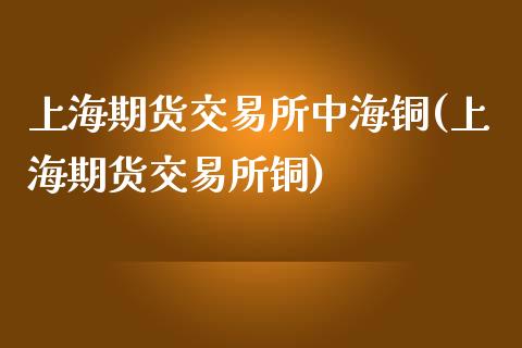 上海期货交易所中海铜(上海期货交易所铜)_https://www.zztgc.com_原油期货_第1张