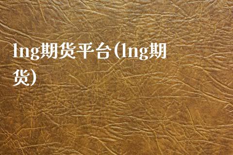 lng期货平台(lng期货)_https://www.zztgc.com_期货开户_第1张