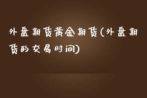 外盘期货黄金期货(外盘期货的交易时间)_https://www.zztgc.com_期货直播_第1张